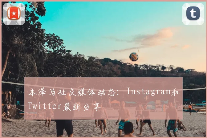 本泽马社交媒体动态：Instagram和Twitter最新分享